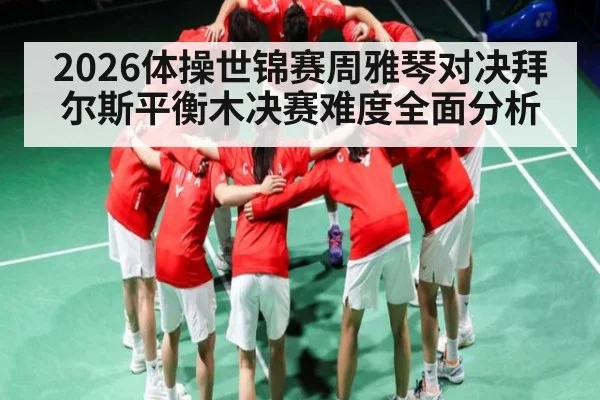 2026体操世锦赛周雅琴对决拜尔斯平衡木决赛难度全面分析