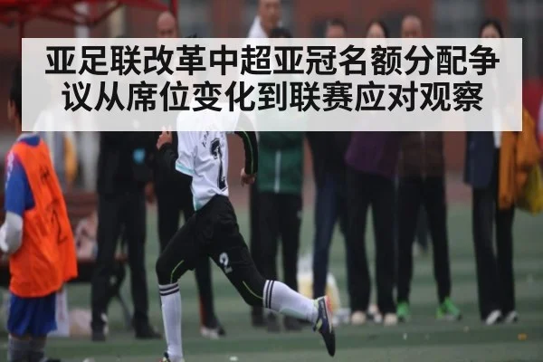 亚足联改革中超亚冠名额分配争议从席位变化到联赛应对观察