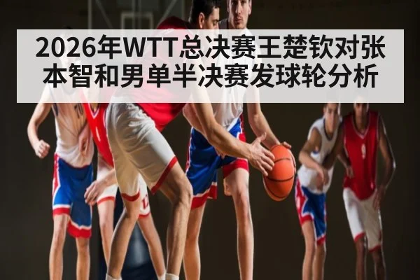 2026年WTT总决赛王楚钦对张本智和男单半决赛发球轮分析